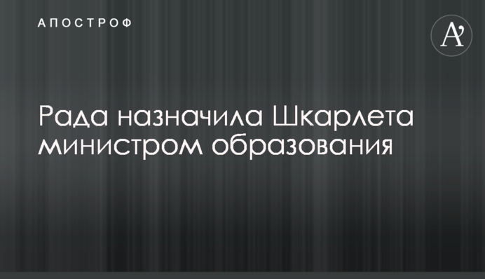 Рада призначила Шкарлета міністром освіти