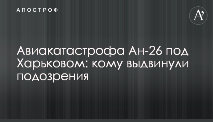 Авиакатастрофа Ан-26 под Харьковом: кому выдвинули подозрения