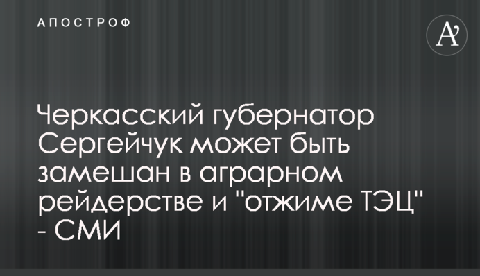 Черкасский губернатор Сергейчук может быть замешан в аграрном рейдерстве и 