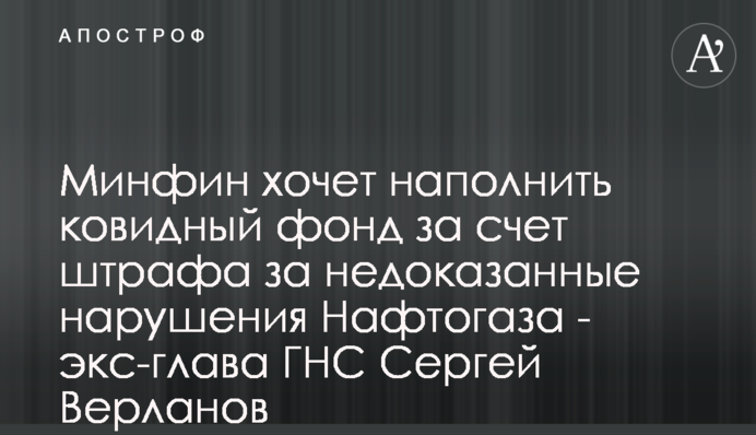 Мінфін хоче наповнити ковідний фонд за рахунок штрафу за недоведені порушення Нафтогазу - екс-глава ДПС Сергій Верланов