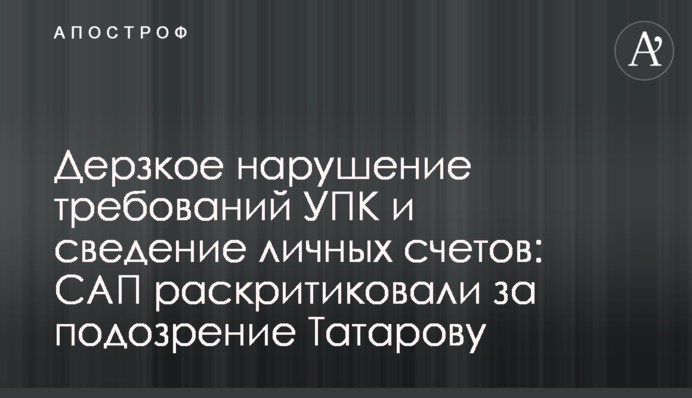 Дерзкое нарушение требований УПК и сведение личных счетов: САП раскритиковали за подозрение Татарову