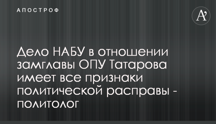 Дело НАБУ в отношении замглавы ОПУ Татарова имеет все признаки политической расправы - политолог