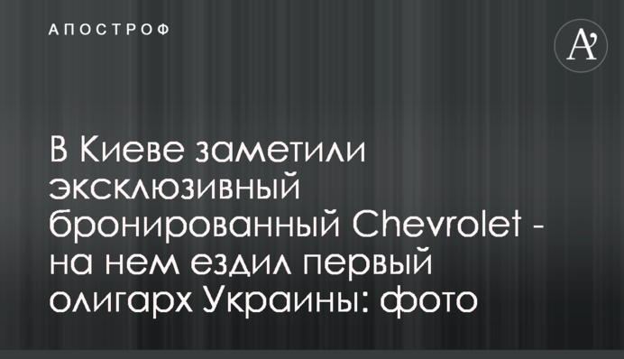 В Киеве заметили эксклюзивный бронированный Chevrolet -  на нем ездил первый олигарх Украины: фото