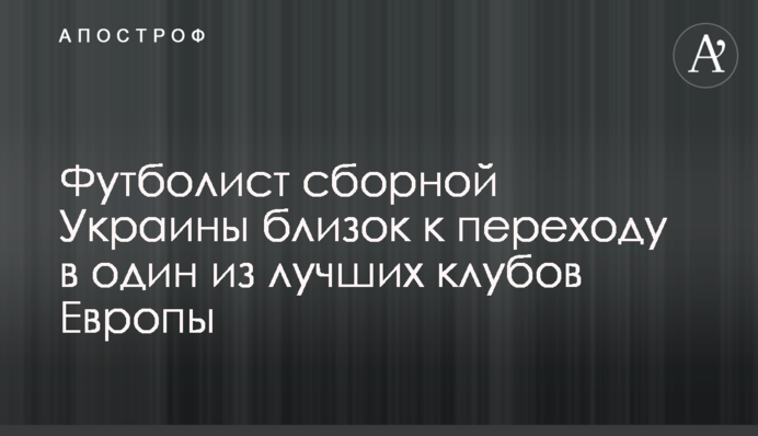 Футболист сборной Украины близок к переходу в один из лучших клубов Европы