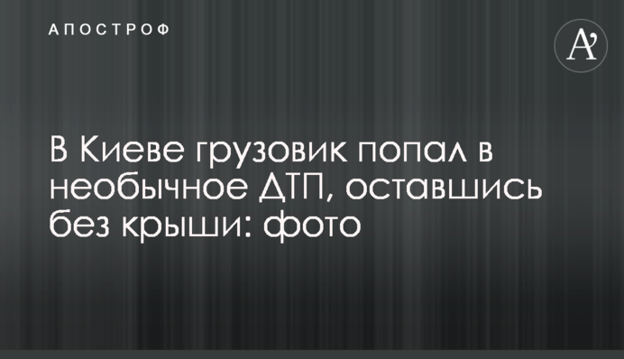 В Киеве грузовик попал в необычное ДТП, оставшись без крыши: фото
