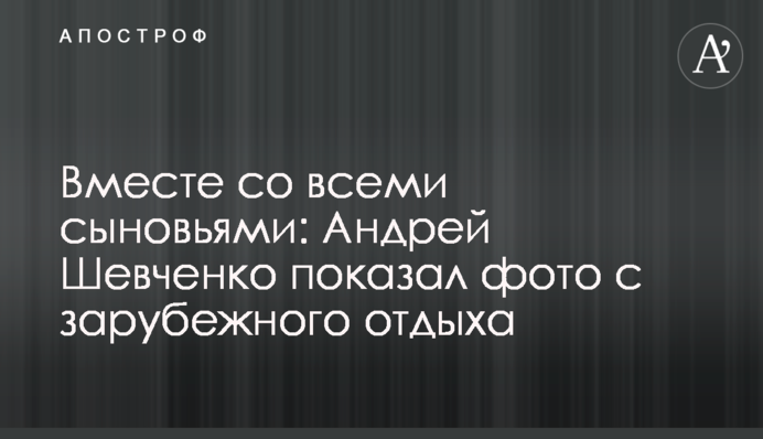 Разом з усіма синами: Андрій Шевченко показав фото з закордонного відпочинку