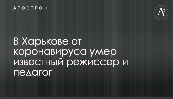 У Харкові від коронавірусу помер відомий режисер і педагог