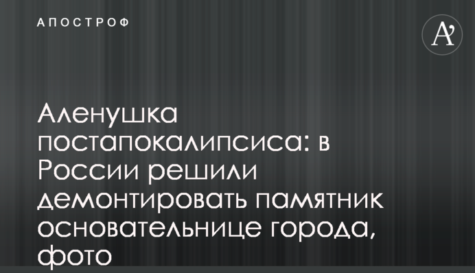 Оленка постапокаліпсису: у Росії вирішили демонтувати пам'ятник засновниці міста, фото