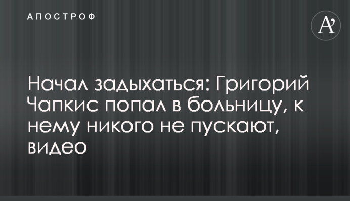 Почав задихатися: Григорій Чапкіс потрапив до лікарні, до нього нікого не пускають, відео