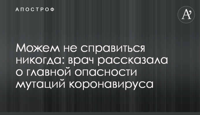 Можем не справиться никогда: врач рассказала о главной опасности мутаций коронавируса