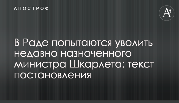 В Раде попытаются уволить недавно назначенного министра Шкарлета: текст постановления