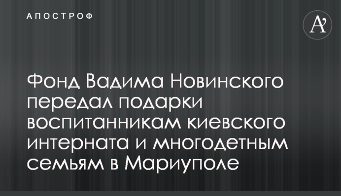 Фонд Вадима Новинского передал  подарки воспитанникам киевского интерната и многодетным семьям в Мариуполе