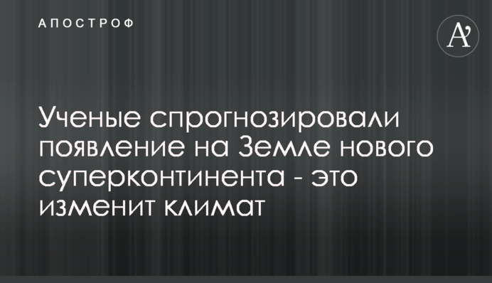 Вчені спрогнозували появу на Землі нового суперконтиненту - це змінить клімат