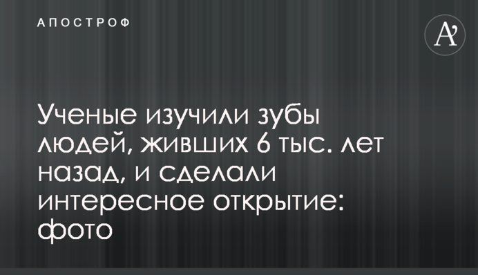 Вчені вивчили зуби людей, що жили 6 тис. років тому, і зробили цікаве відкриття: фото