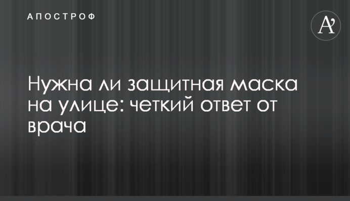 Чи потрібна захисна маска на вулиці: чітка відповідь від лікаря