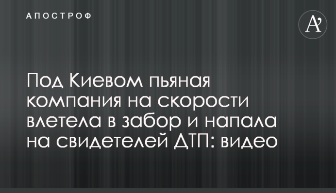 Под Киевом пьяная компания на скорости влетела в забор и напала на свидетелей ДТП: видео