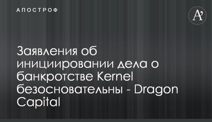 Заявления об инициировании дела о банкротстве Kernel безосновательны - Dragon Capital