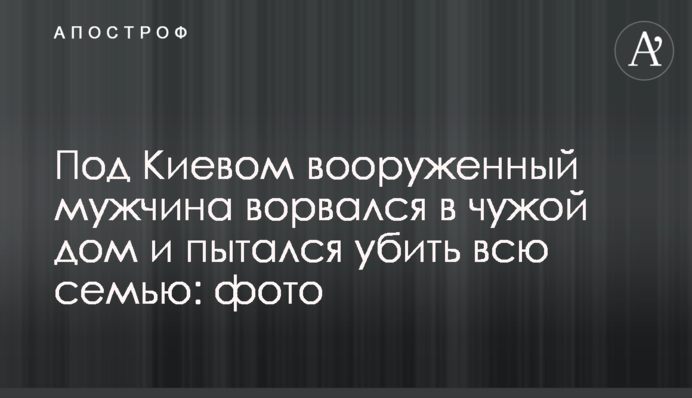 Під Києвом озброєний чоловік увірвався в чужий будинок і намагався вбити всю родину: фото