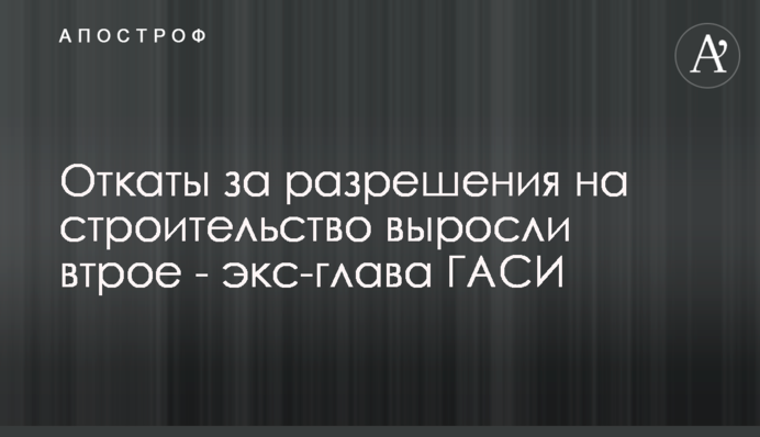 Откаты за разрешения на строительство выросли втрое - экс-глава ГАСИ