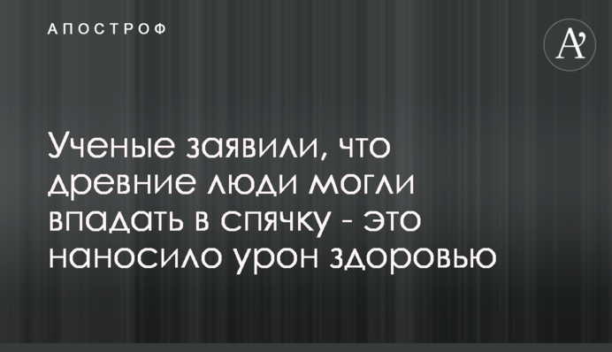 Вчені заявили, що стародавні люди могли впадати в сплячку - це завдавало шкоди здоров'ю