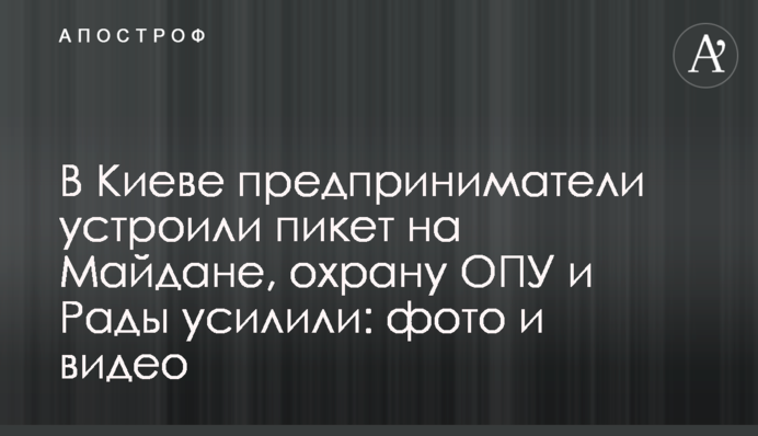 В Киеве предприниматели устроили пикет на Майдане, охрану ОПУ и Рады усилили: фото и видео