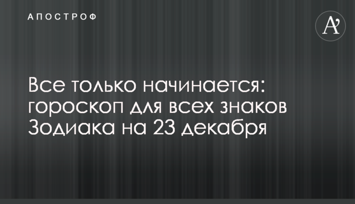 Все тільки починається: гороскоп для всіх знаків Зодіаку на 23 грудня