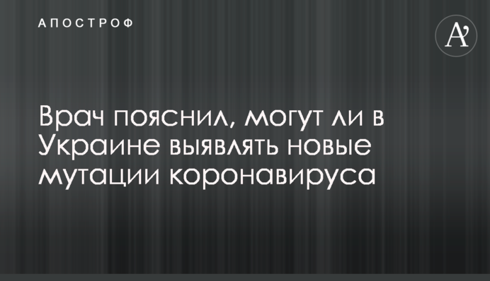 Лікар пояснив, чи можуть в Україні виявляти нові мутації коронавірусу