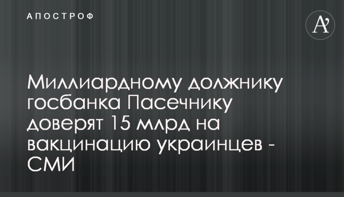Миллиардному должнику госбанка Пасечнику доверят 15 млрд на вакцинацию украинцев - СМИ
