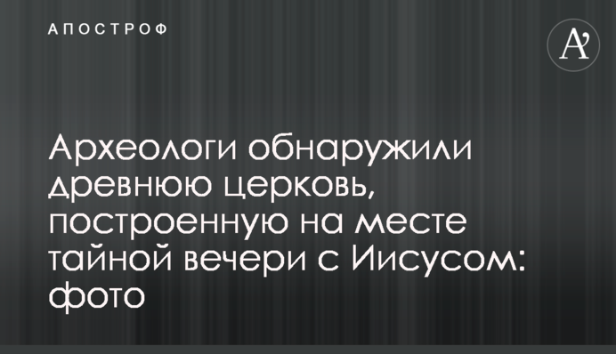 Археологи виявили стародавню церкву, побудовану на місці таємної вечері з Ісусом: фото