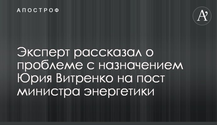 Експерт розповів про проблеми з призначенням Юрія Вітренка на посаду міністра енергетики