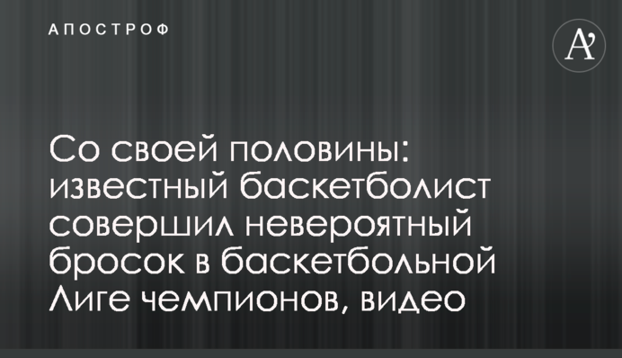 Со своей половины: известный баскетболист совершил невероятный бросок в баскетбольной Лиге чемпионов, видео