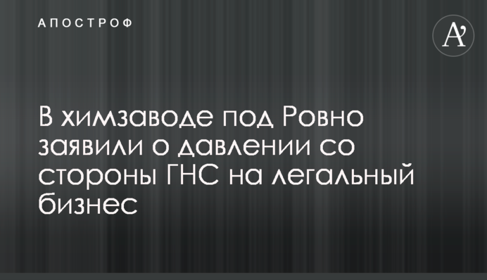 У хімзаводі під Рівним заявили про тиск з боку ДПС на легальний бізнес