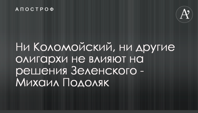 Ні Коломойський, ні інші олігархи не впливають на рішення Зеленського - Михайло Подоляк