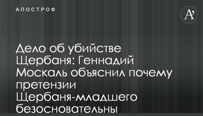 Дело об убийстве Щербаня: Геннадий Москаль объяснил почему претензии Щербаня-младшего безосновательны