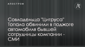 Співвласника "Цитруса" Топала звинуватили в підпалі автомобіля колишньої співробітниці компанії - ЗМІ