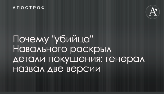 Почему "убийца" Навального раскрыл детали покушения: генерал назвал две версии