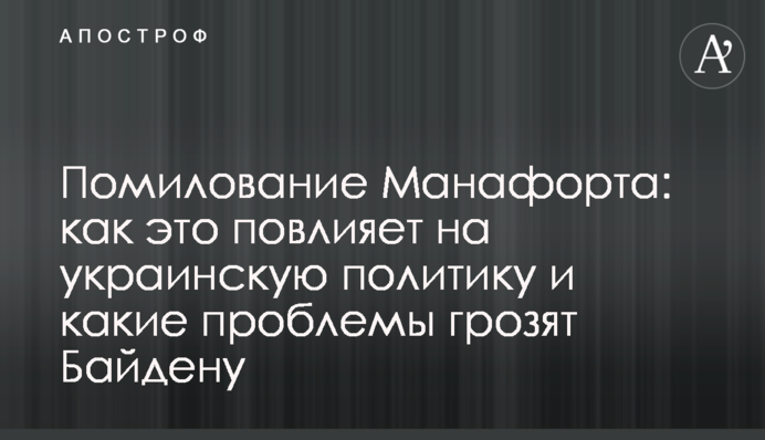 Помилование Манафорта: как это повлияет на украинскую политику и какие проблемы грозят Байдену
