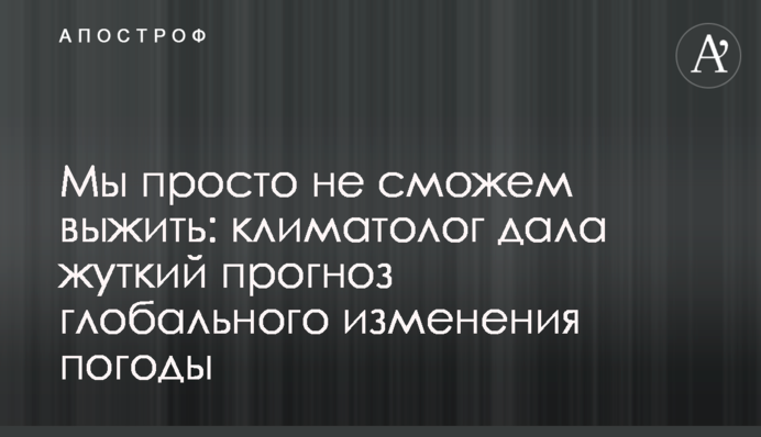 Мы просто не сможем выжить: климатолог дала жуткий прогноз глобального потепления
