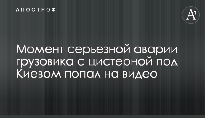 Момент серйозної аварії вантажівки з цистерною під Києвом потрапив на відео