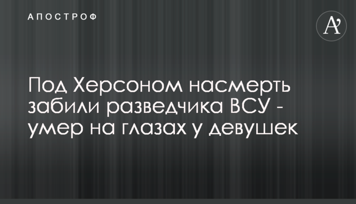 Під Херсоном на смерть забили розвідника ЗСУ - помер на очах у дівчат