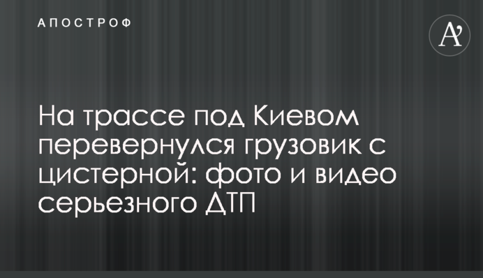На трасі під Києвом перекинулася вантажівка із цистерною: фото і відео серйозної ДТП