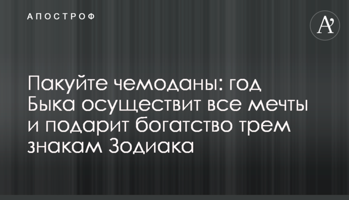 Пакуйте чемоданы: год Быка осуществит все мечты и подарит богатство трем знакам Зодиака