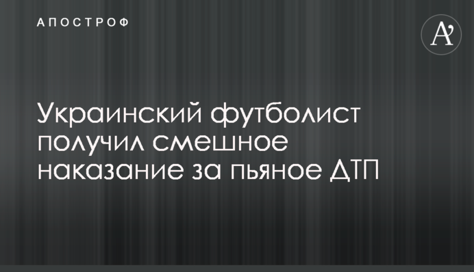 Украинский футболист получил смешное наказание за пьяное ДТП