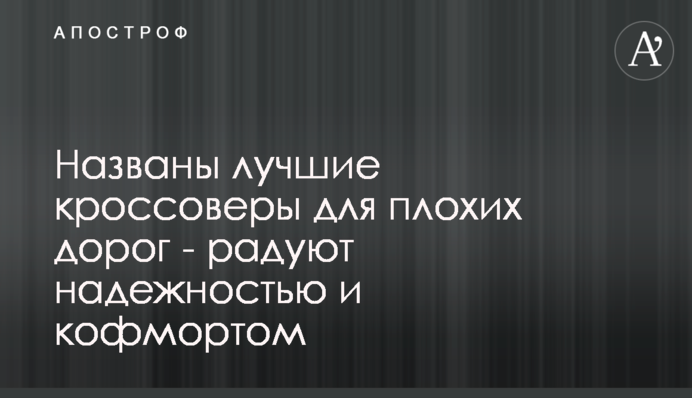 Названы лучшие кроссоверы для плохих дорог - радуют надежностью и кофмортом