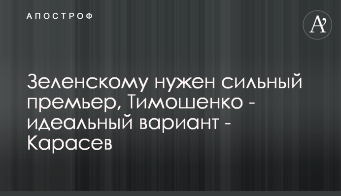 Зеленському потрібен сильний прем’єр, Тимошенко - ідеальний варіант - Карасьов