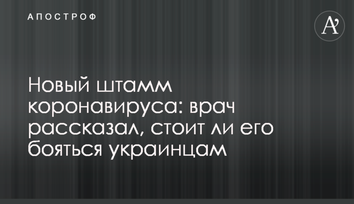Новый штамм коронавируса: врач рассказал, стоит ли его бояться украинцам