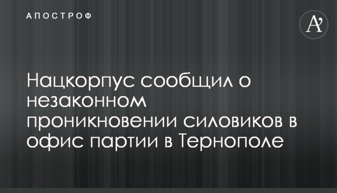 Нацкорпус повідомив про незаконне проникнення силовиків до офісу партії в Тернополі