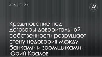 Кредитування під договори довірчої власності руйнує стіну недовіри між банками і позичальниками - Юрій Кралов