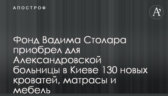 Фонд Вадима Столара приобрел для Александровской больницы в Киеве 130 новых кроватей, матрасы и мебель