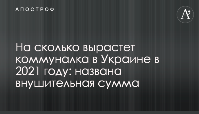 На скільки виросте комуналка в Україні у 2021 році: названо значну суму